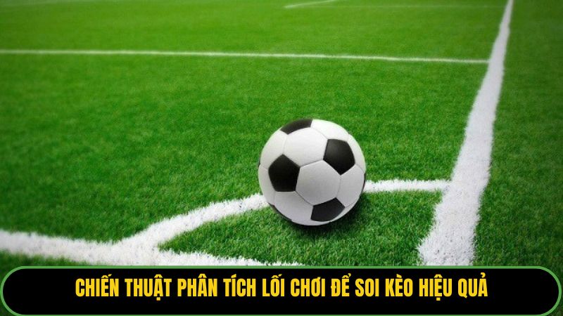 Chiến thuật phân tích lối chơi để soi kèo hiệu quả.