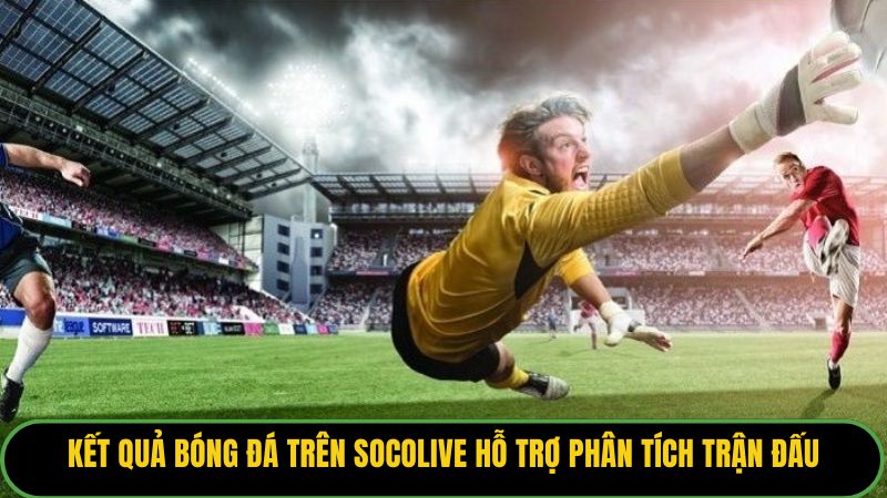 Kết quả bóng đá trên Socolive hỗ trợ phân tích trận đấu