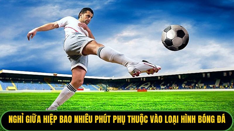 Nghỉ giữa hiệp bao nhiêu phút phụ thuộc vào loại hình bóng đá.