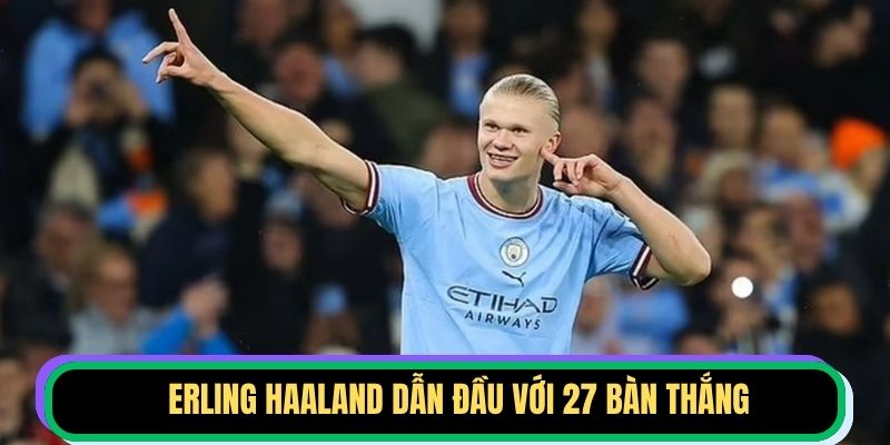 Erling Haaland dẫn đầu với 27 bàn thắng