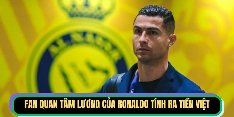 Fan quan tâm lương của Ronaldo tính ra tiền Việt