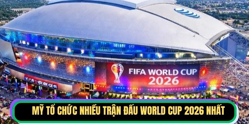 Mỹ tổ chức nhiều trận đấu World Cup 2026 nhất
